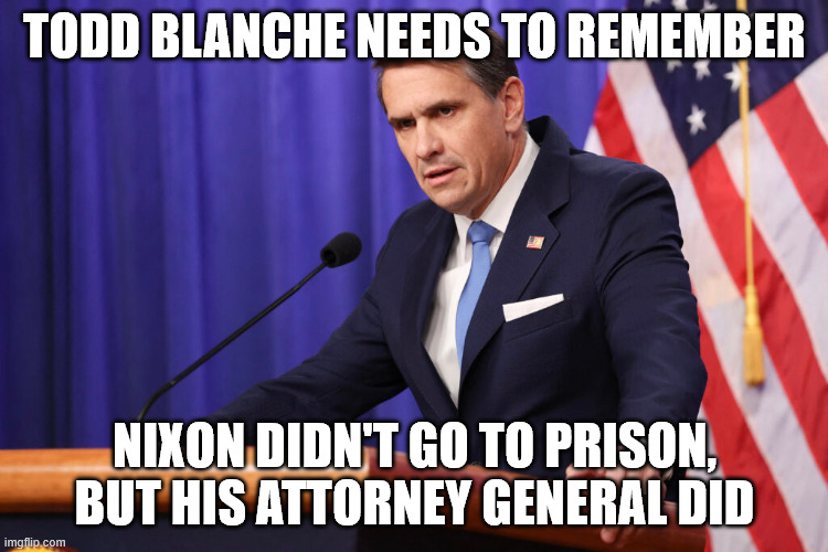 Todd Blanche needs to remember | Todd Blanche needs to remember; Nixon didn't go to prison, but his Attorney General did | image tagged in todd blanche | made w/ Imgflip meme maker