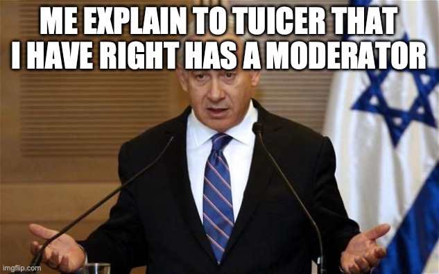 Benjamin Netanyahu | me explain to TUICER that I have right has a moderator | image tagged in benjamin netanyahu | made w/ Imgflip meme maker