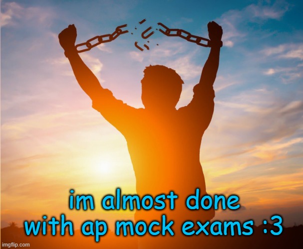 Man breaking free from chains over the sunset | im almost done with ap mock exams :3 | image tagged in man breaking free from chains over the sunset | made w/ Imgflip meme maker