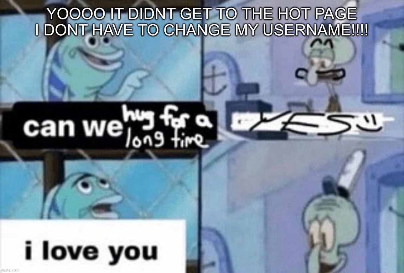 can we hug for a long time | YOOOO IT DIDNT GET TO THE HOT PAGE I DONT HAVE TO CHANGE MY USERNAME!!!! | image tagged in can we hug for a long time | made w/ Imgflip meme maker