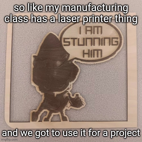 i love free will | so like my manufacturing class has a laser printer thing; and we got to use it for a project | made w/ Imgflip meme maker