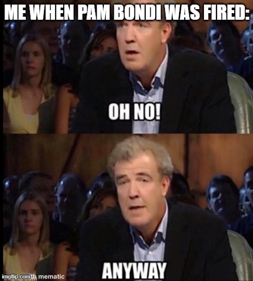 Goodbye Pam, You will not be missed | Me when Pam Bondi was fired: | image tagged in oh no anyway | made w/ Imgflip meme maker