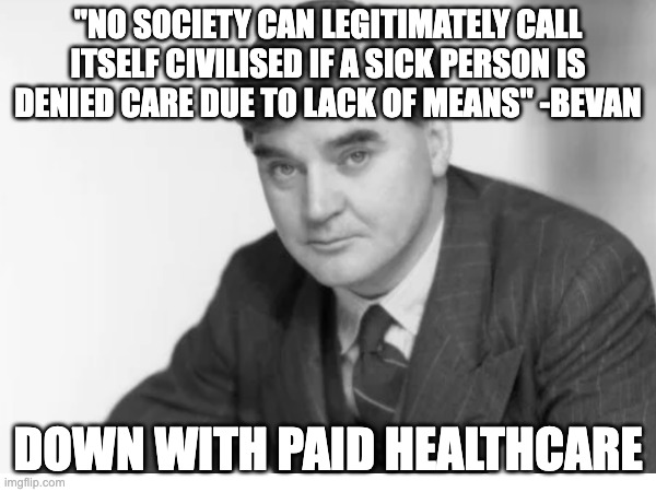 A tribute to Mr. Bevan | "No society can legitimately call itself civilised if a sick person is denied care due to lack of means" -bevan; Down with paid healthcare | image tagged in healthcare,politics | made w/ Imgflip meme maker