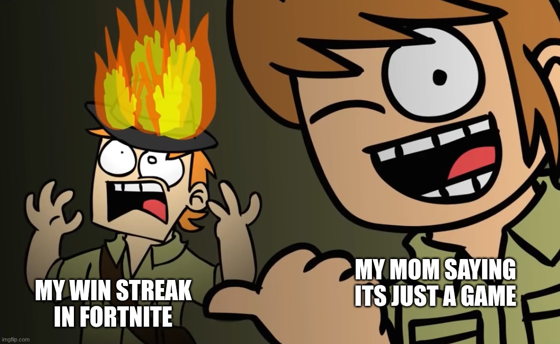Matt on fire | my win streak in fortnite; my mom saying its just a game | image tagged in matt on fire | made w/ Imgflip meme maker
