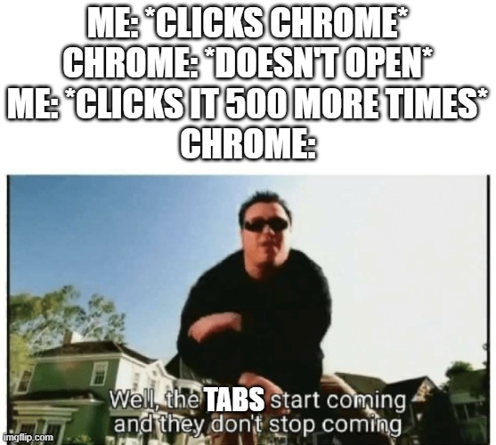 *Computer crashes* | Me: *Clicks Chrome*
Chrome: *Doesn't open*
Me: *Clicks it 500 more times*
chrome:; tabs | image tagged in smash mouth they don't stop comin,memes,funny,internet,lag | made w/ Imgflip meme maker