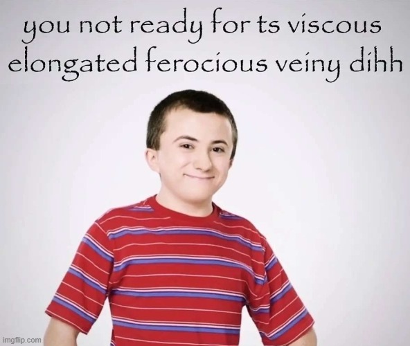 You not ready for ts viscous elongated ferocious veiny dihh | image tagged in you not ready for ts viscous elongated ferocious veiny dihh | made w/ Imgflip meme maker