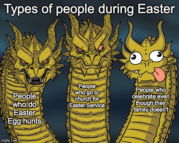 Yup! Happy Easter to y'all! | Types of people during Easter; People who go to church for Easter Service; People who celebrate even though their family doesn't; People who do Easter Egg hunts | image tagged in three-headed dragon | made w/ Imgflip meme maker