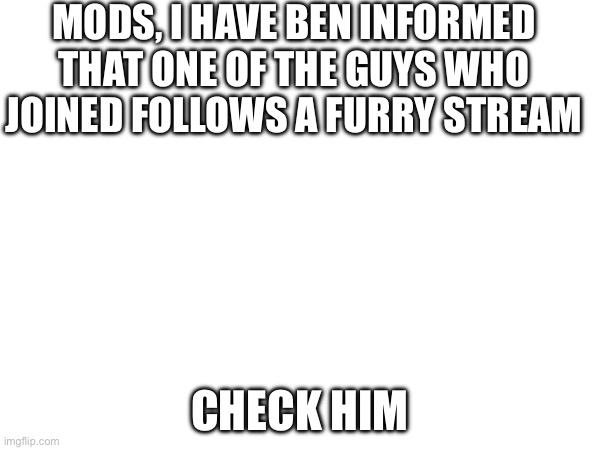 mods, i have ben informed that one of the guys who joined follows a furry stream; check him | made w/ Imgflip meme maker