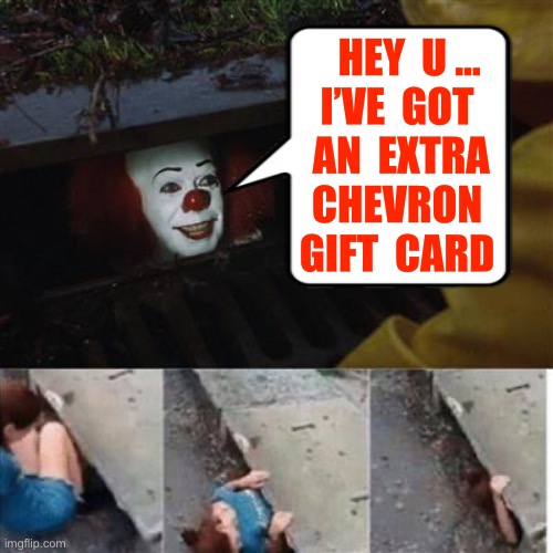 FREE GAS !!!  “ O.K. DUDE ! ”  : ) | Hey  u …

I’ve  Got
 An  extra
Chevron
Gift  card | image tagged in pennywise in sewer | made w/ Imgflip meme maker
