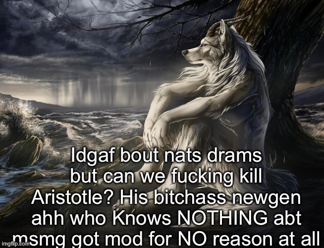 F king hate him so much I’m goin to bust a nut to him out of spite | Idgaf bout nats drams but can we fucking kill Aristotle? His bitchass newgen ahh who Knows NOTHING abt msmg got mod for NO reason at all | image tagged in lone wolf | made w/ Imgflip meme maker