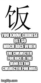 YOU KNOW CHINESE EAT SO MUCH RICE WHEN
 THE CHARACTER FOR RICE IS THE SAME AS THE CHARACTER FOR MEAL | made w/ Imgflip meme maker