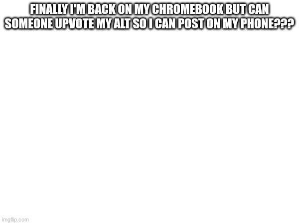 Link in Comments, Sorry but i'm tired of not be able to post in here due to the new 10K Rule (Thank you so Much Jeffery /j) | Finally I'm back on my chromebook but can someone upvote my alt so I can post on my phone??? | made w/ Imgflip meme maker