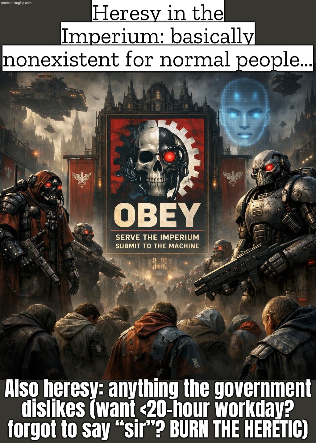IMPERIUM: "HERESY" = ANYTHING WE DON'T LIKE ("I WANT <20-HOUR WORKDAYS" / "DIDN'T SAY 'SIR'") | Heresy in the Imperium: basically nonexistent for normal people…; Also heresy: anything the government dislikes (want <20-hour workday? forgot to say “sir”? BURN THE HERETIC) | image tagged in warhammer 40 000,heresy,anti-religion,evil government,work,work sucks | made w/ Imgflip meme maker