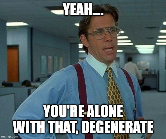 yeah.... you're alone with that, degenerate | image tagged in memes,that would be great | made w/ Imgflip meme maker