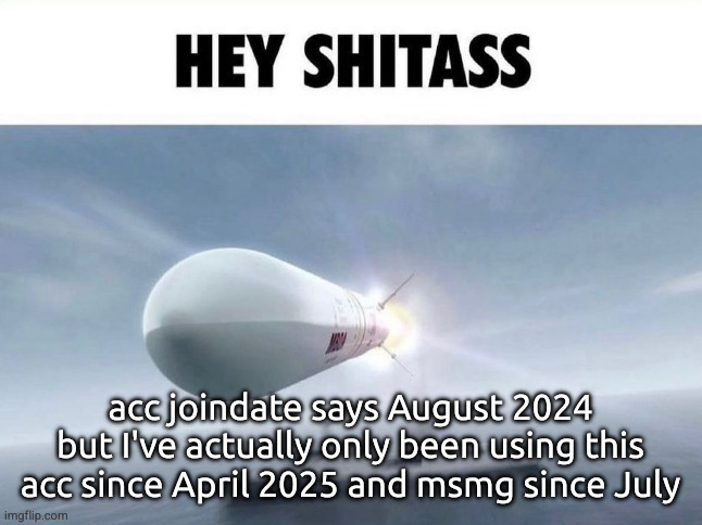 oh my god how many of y'all didn't know this | acc joindate says August 2024 but I've actually only been using this acc since April 2025 and msmg since July | image tagged in hey shitass | made w/ Imgflip meme maker