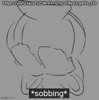 https://youtu.be/wfzZrMrGXrQ?si=oIBexUrgnhYn_tfn | https://youtu.be/wfzZrMrGXrQ?si=oIBexUrgnhYn_tfn | image tagged in sobbing | made w/ Imgflip meme maker