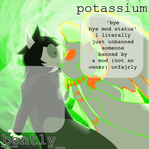bently and potassium's homefuck temp | ‘bye bye mod status’ i literally just unbanned someone banned by a mod (not an owner) unfajrly | image tagged in bently and potassium's homefuck temp | made w/ Imgflip meme maker