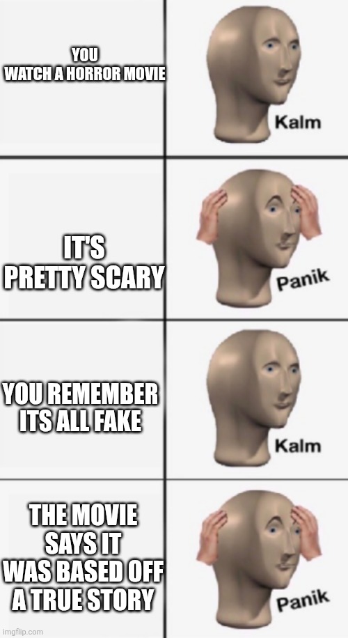 kalm PANIK kalm PANIK | You watch a horror movie; It's pretty scary; You remember its all fake; The movie says it was based off a true story | image tagged in kalm panik kalm panik | made w/ Imgflip meme maker