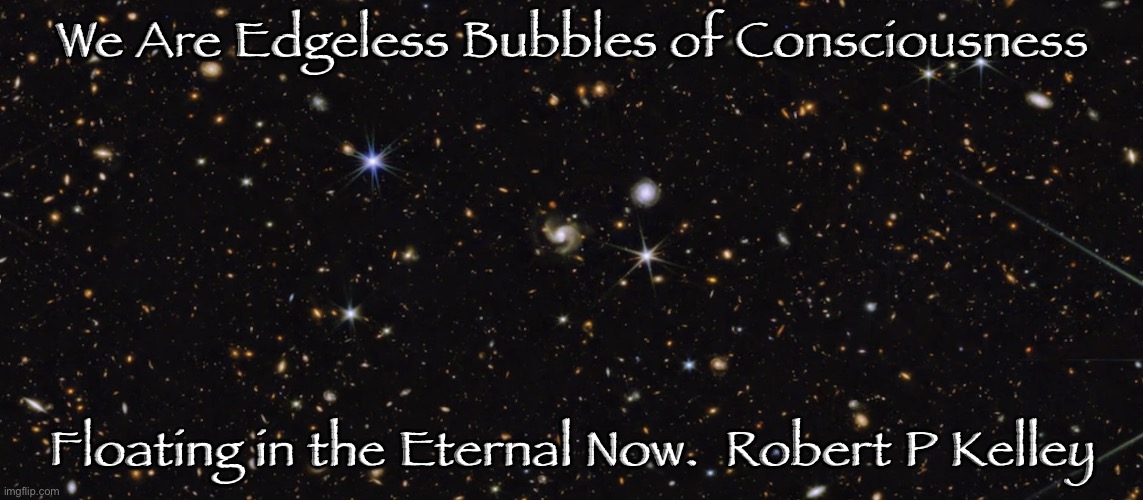 The Eternal Now | We Are Edgeless Bubbles of Consciousness; Floating in the Eternal Now.  Robert P Kelley | image tagged in james webb deep field | made w/ Imgflip meme maker