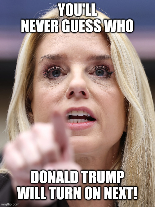 Donald Trump rewards loyalty with punishment | You'll never guess who; Donald Trump will turn on next! | image tagged in pam bondi screaming at congress testimony,memes,donald trump you're fired,betrayed,justice denied,sacrifice | made w/ Imgflip meme maker