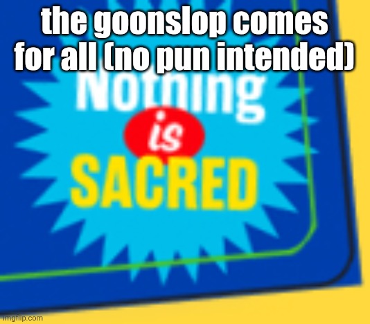 Fun Fact! Nothing is sacred :) | the goonslop comes for all (no pun intended) | image tagged in nothing is sacred | made w/ Imgflip meme maker