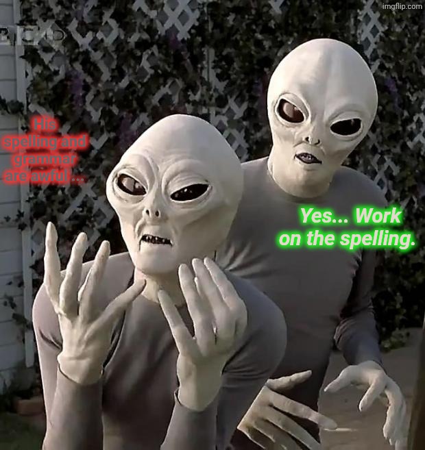 His spelling and grammar are awful ... Yes... Work on the spelling. | image tagged in aliens | made w/ Imgflip meme maker