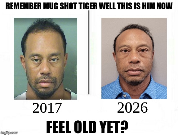 mugshot tiger woods meme | remember mug shot tiger well this is him now; 2026; 2017; feel old yet? | image tagged in feel old yet,memes,tiger woods,dui,mugshot,funny memes | made w/ Imgflip meme maker