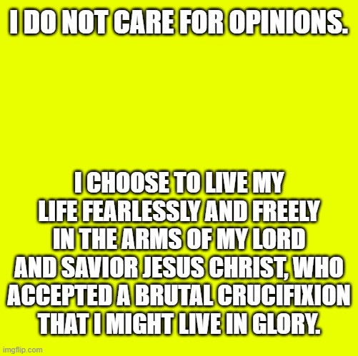 Easter Statement | I do not care for opinions. I choose to live my life fearlessly and freely in the arms of my Lord and Savior Jesus Christ, who accepted a brutal crucifixion that I might live in glory. | image tagged in make your own meme | made w/ Imgflip meme maker