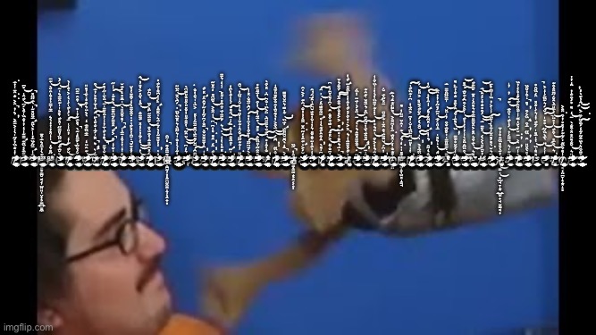 Day two of giving MegaManTummy nightmares with creepy glitchy Japanese words | 皮̸̨̧̛̛̛̛̞̟̣̳̙̲̬͍̮̳̠̲̙͓͍̞̥̩̻̜̹̲̭͍̼̺͚̖̬̺͈͓̲͖̺̳͔͎̤̣͉͈̔̒̐̏̓́̋͗̀̾͐̅̄͐͛̓͂͐̐͂̅͑̔̈́̌̈́̓͆͑̏̋̐̈̋͑̈́̃̑͂̑̉̀̃͆͐̄̈́̔̋̍̍͌͂̐͛́̈̈́͐̎̃͋̒̔̈́͋͗̏̆̊̓͋͐̑͂̀͆̒̊͗̕̚͘͘͘̕͘͜͠͝ | image tagged in brooklyn guy screaming at tito | made w/ Imgflip meme maker