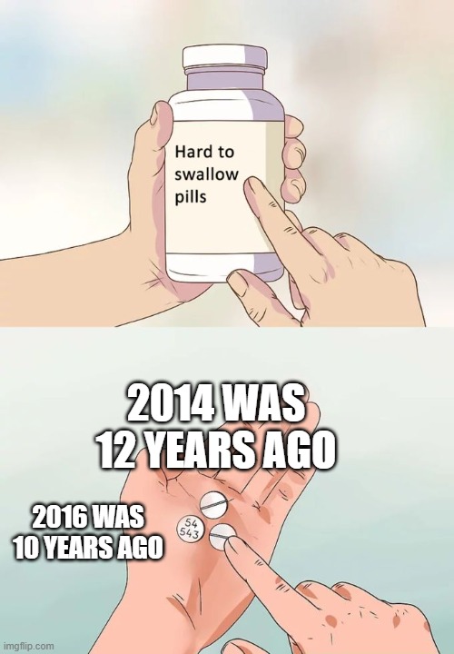 real | 2014 was 12 years ago; 2016 was 10 years ago | image tagged in memes,hard to swallow pills | made w/ Imgflip meme maker