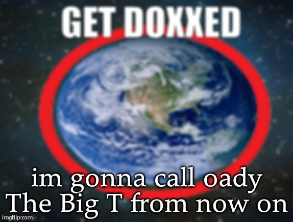 or maybe The Notorious O.A.D | im gonna call oady The Big T from now on | image tagged in get doxxed | made w/ Imgflip meme maker