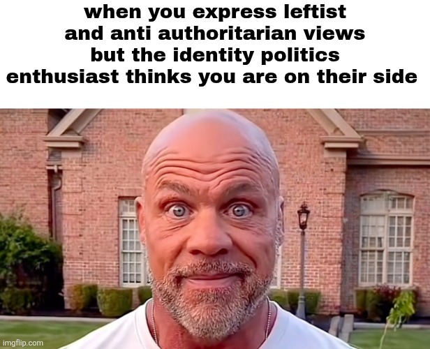 Ie cancel culture liberals | when you express leftist and anti authoritarian views but the identity politics enthusiast thinks you are on their side | image tagged in kurt angle stare | made w/ Imgflip meme maker