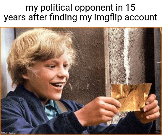 The Golden Ticket | my political opponent in 15 years after finding my imgflip account | image tagged in the golden ticket,remix | made w/ Imgflip meme maker