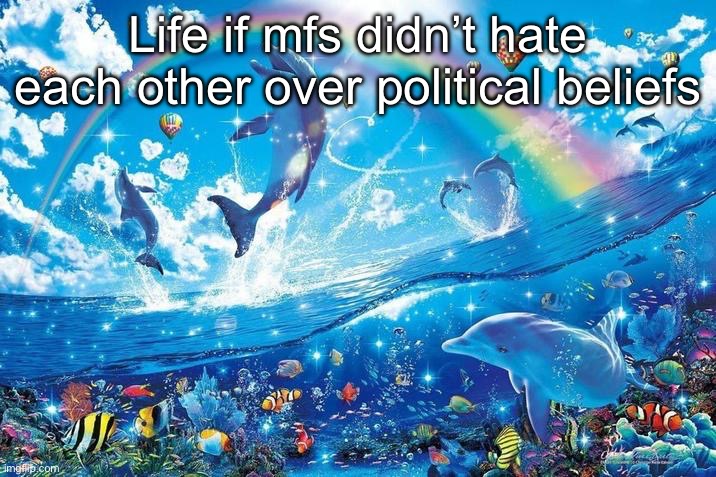 Obviously exceptions like communism, fascism, and the people who justify way too much via sexuality | Life if mfs didn’t hate each other over political beliefs | image tagged in happy dolphin rainbow | made w/ Imgflip meme maker