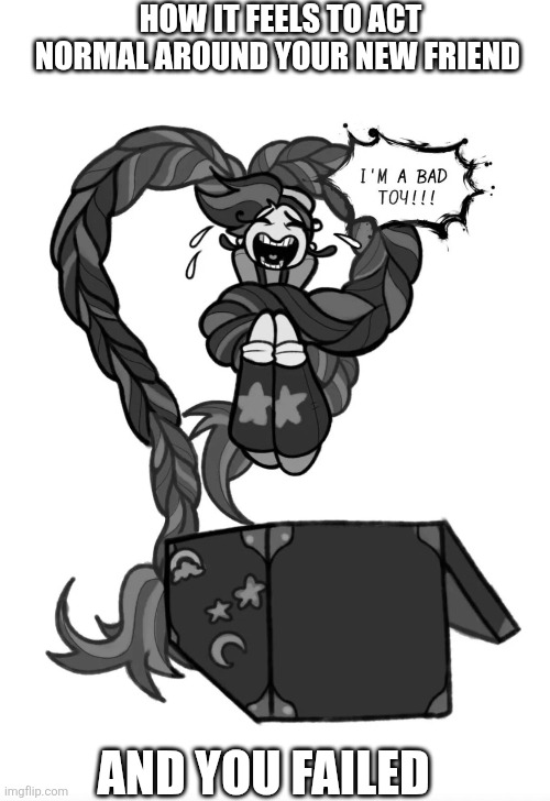 It's true | How it feels to act normal around your new friend; And you failed | made w/ Imgflip meme maker