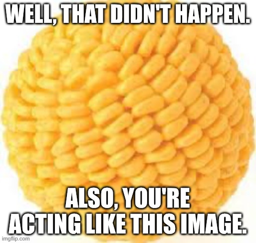 Well, that didn't happen. Also, you're acting like this image. | image tagged in cornball | made w/ Imgflip meme maker