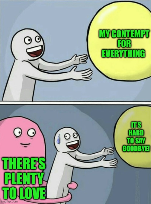 Running Away Balloon | My contempt for everything; It’s hard to say goodbye! There’s plenty to love | image tagged in memes,running away balloon | made w/ Imgflip meme maker