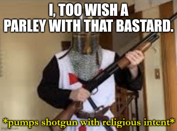 I, too wish a parley with that bastard. | image tagged in loads shotgun with religious intent | made w/ Imgflip meme maker