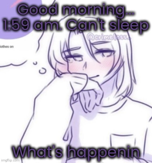 Smug look | Good morning... 1:59 am. Can't sleep; What's happenin | image tagged in smug look | made w/ Imgflip meme maker