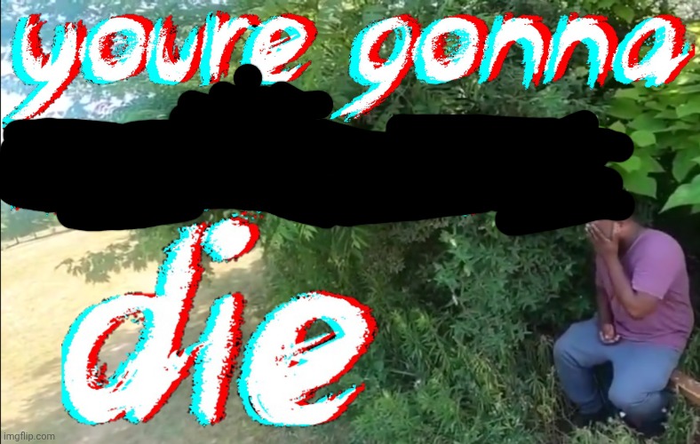 You're gonna make me die | image tagged in you're gonna make me die | made w/ Imgflip meme maker