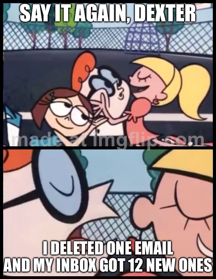 SAY IT AGAIN, DEXTER; I DELETED ONE EMAIL AND MY INBOX GOT 12 NEW ONES | SAY IT AGAIN, DEXTER; I DELETED ONE EMAIL AND MY INBOX GOT 12 NEW ONES | image tagged in memes,say it again dexter,email,delete,emails,storage | made w/ Imgflip meme maker