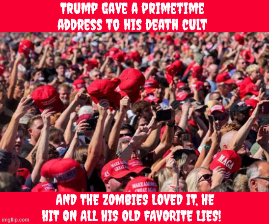 MAGA Magnetism | ﻿Trump gave a primetime address to his death cult; ﻿; And the zombies loved it, he hit on all his old favorite lies! | image tagged in maga magnetism,you can fool magas one hundred percent of the time,billions and billions of debt | made w/ Imgflip meme maker