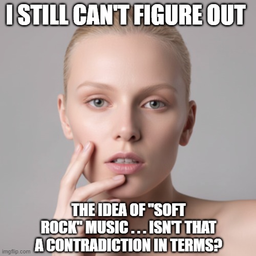 I Still Can't Figure Out Soft Rock | i still can't figure out; the idea of "soft rock" music . . . isn't that a contradiction in terms? | image tagged in i still can't figure out,soft rock,contradiction in terms,oxymoron | made w/ Imgflip meme maker