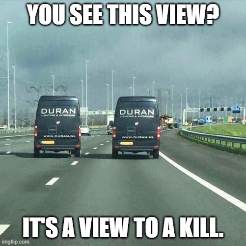 Kudos to those of you who get this | YOU SEE THIS VIEW? IT'S A VIEW TO A KILL. | image tagged in chrisjoines1,duran duran,a view to a kill,james bond,theme song,music | made w/ Imgflip meme maker