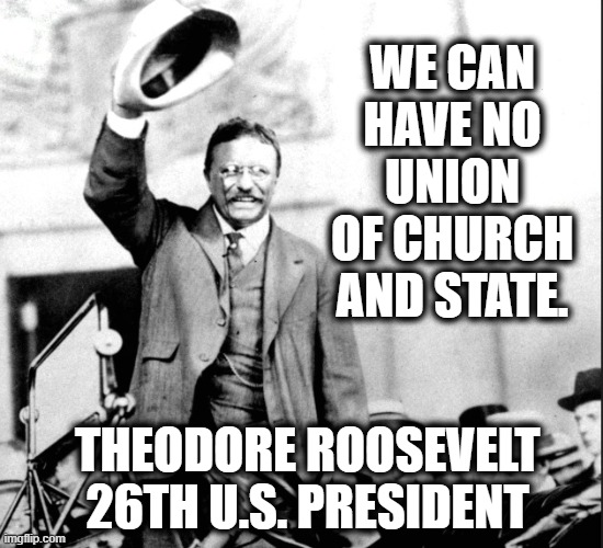 yet another prez for church and state separation | We can have no union of church and state. theodore roosevelt 26th u.s. president | image tagged in president,trump,christianity,government | made w/ Imgflip meme maker