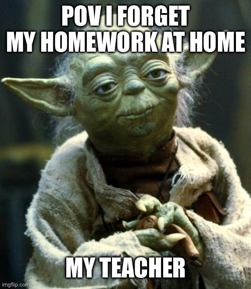 Star Wars Yoda Meme | POV I FORGET MY HOMEWORK AT HOME; My Teacher | image tagged in memes,star wars yoda | made w/ Imgflip meme maker