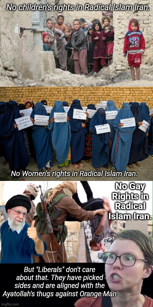 No Gay Rights, no women's rights, no kids rights so why are Libs supporting them? | No children's rights in Radical Islam Iran. No Women's rights in Radical Islam Iran. No Gay Rights in Radical Islam Iran. But "Liberals" don't care about that. They have picked sides and are aligned with the Ayatollah's thugs against Orange Man | image tagged in gay rights in radical islam,liberal | made w/ Imgflip meme maker