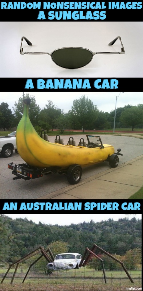 Random Nonsensical Images | Random nonsensical images; A sunglass; A Banana car; An Australian spider car | image tagged in nonsense,cars,australia,banana,sunglasses,excuse me wtf | made w/ Imgflip meme maker