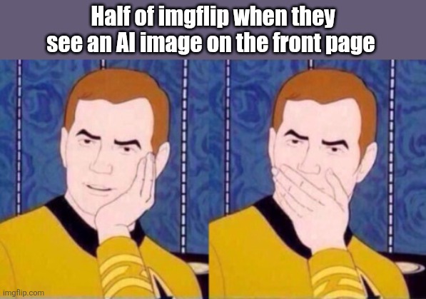 Oh my. | Half of imgflip when they see an AI image on the front page | image tagged in captain kirk,artificial intelligence,images,imgflip,front page,imgflip users | made w/ Imgflip meme maker