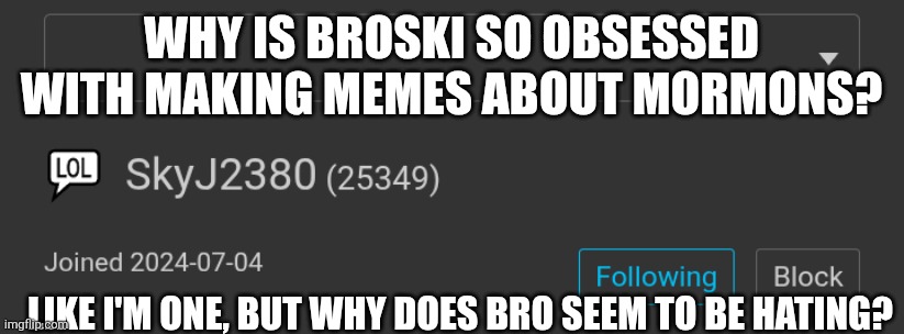 Why is bro hating? | Why is broski so obsessed with making memes about Mormons? Like I'm one, but why does bro seem to be hating? | image tagged in mormon,mormons,huh,weird | made w/ Imgflip meme maker